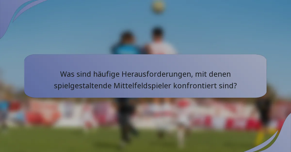 Was sind häufige Herausforderungen, mit denen spielgestaltende Mittelfeldspieler konfrontiert sind?