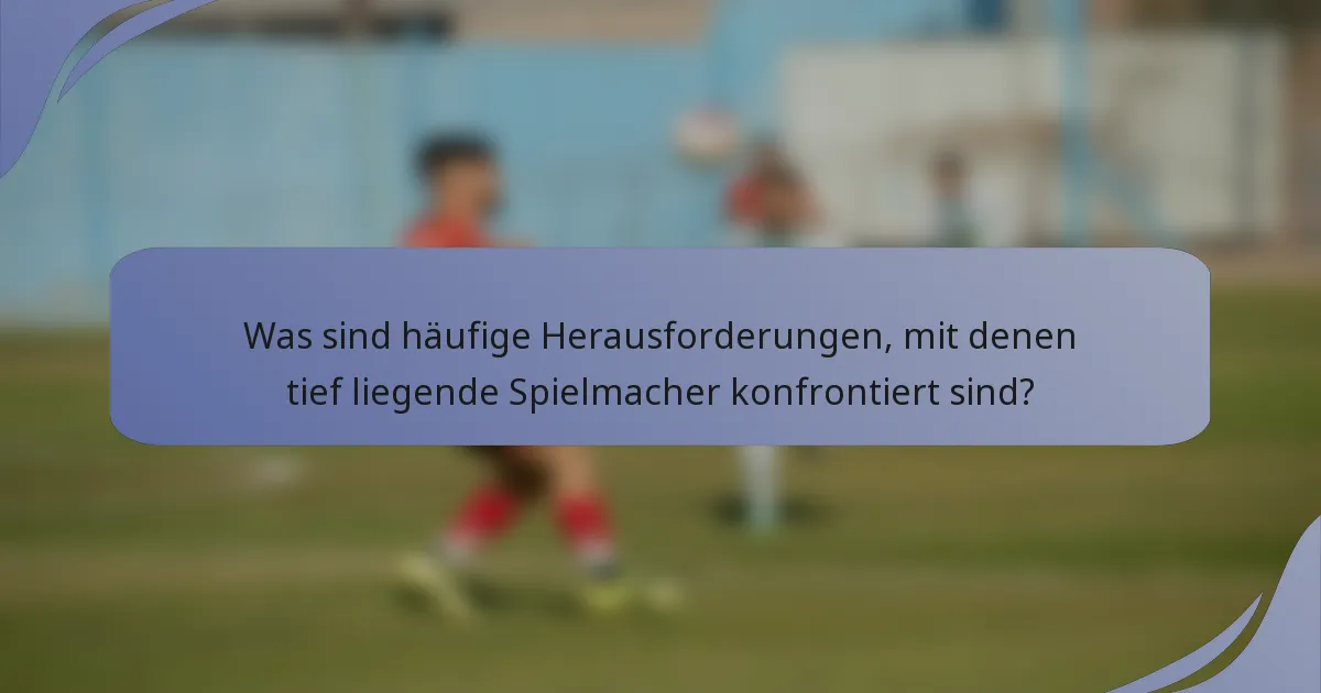Was sind häufige Herausforderungen, mit denen tief liegende Spielmacher konfrontiert sind?