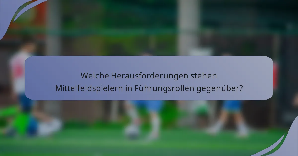 Welche Herausforderungen stehen Mittelfeldspielern in Führungsrollen gegenüber?